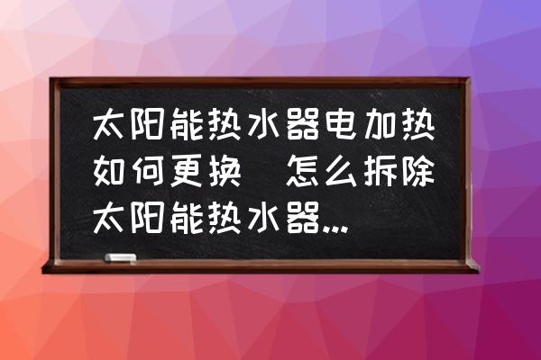 太陽能熱水器電加熱如何更換(怎么拆除太陽能熱水器電加熱？)