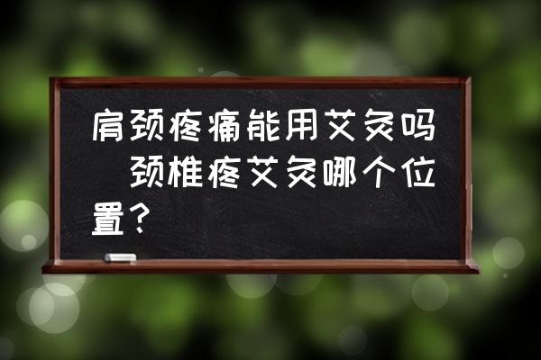 肩頸疼痛能用艾灸嗎(頸椎疼艾灸哪個位置？)