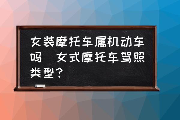 女裝摩托車屬機動車嗎(女式摩托車駕照類型？)