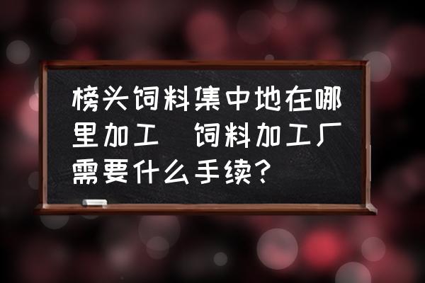 榜頭飼料集中地在哪里加工(飼料加工廠需要什么手續(xù)？)