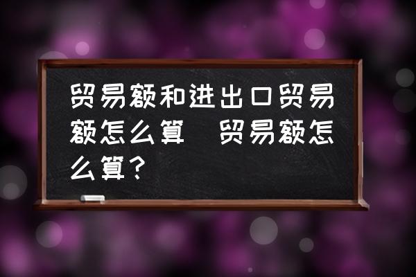 貿(mào)易額和進出口貿(mào)易額怎么算(貿(mào)易額怎么算？)