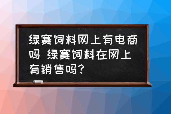 綠賽飼料網(wǎng)上有電商嗎 綠賽飼料在網(wǎng)上有銷(xiāo)售嗎？