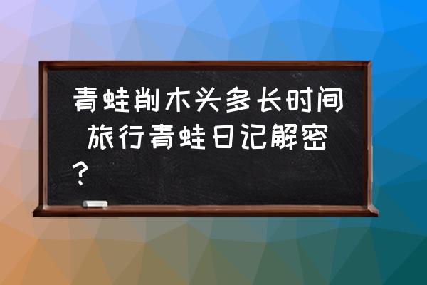 青蛙削木頭多長時間 旅行青蛙日記解密？