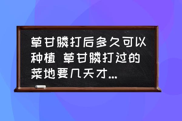 草甘膦打后多久可以種植 草甘膦打過的菜地要幾天才可以種菜？