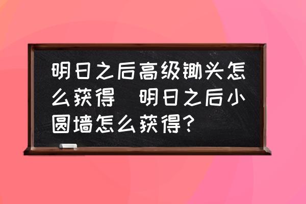 明日之后高級(jí)鋤頭怎么獲得(明日之后小圓墻怎么獲得？)
