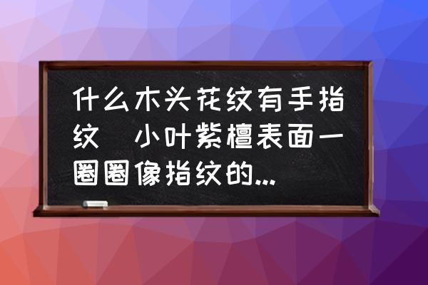 什么木頭花紋有手指紋(小葉紫檀表面一圈圈像指紋的紋路？)
