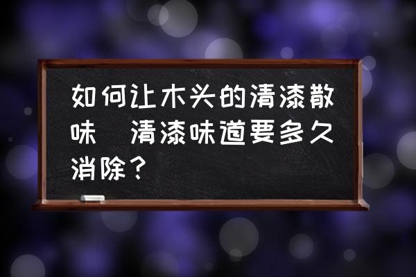 如何讓木頭的清漆散味(清漆味道要多久消除？)