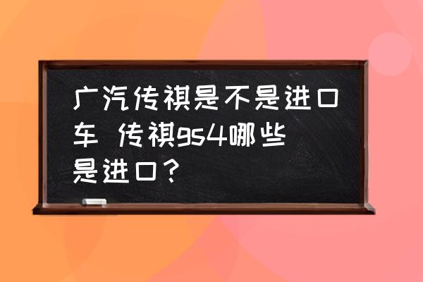 廣汽傳祺是不是進(jìn)口車 傳祺gs4哪些是進(jìn)口？