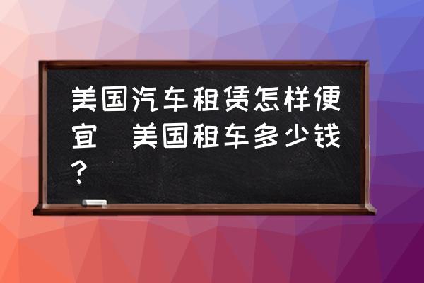 美國(guó)汽車(chē)租賃怎樣便宜(美國(guó)租車(chē)多少錢(qián)？)
