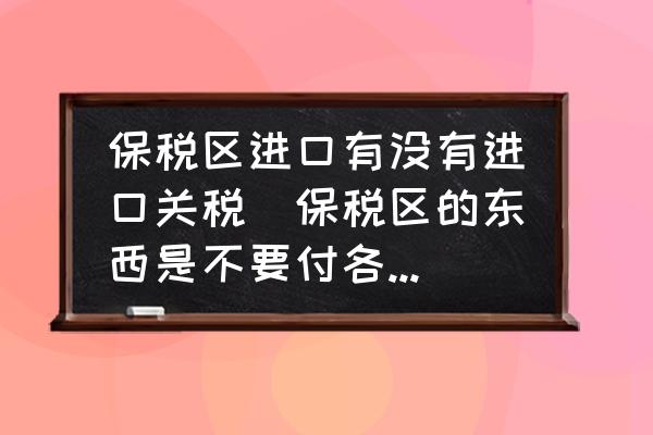 保稅區(qū)進(jìn)口有沒有進(jìn)口關(guān)稅(保稅區(qū)的東西是不要付各種稅的嗎？)