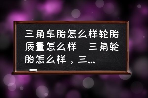 三角車(chē)胎怎么樣輪胎質(zhì)量怎么樣(三角輪胎怎么樣，三角輪胎質(zhì)量如何？)