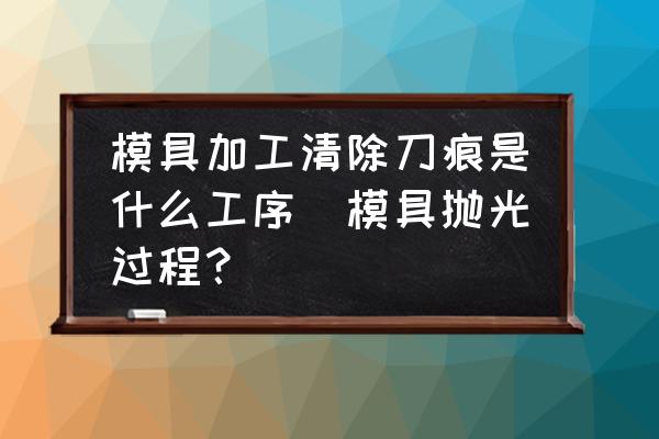 模具加工清除刀痕是什么工序(模具拋光過(guò)程？)