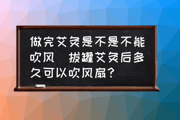 做完艾灸是不是不能吹風(fēng)(拔罐艾灸后多久可以吹風(fēng)扇？)