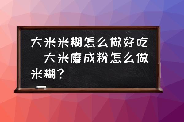 大米米糊怎么做好吃(大米磨成粉怎么做米糊？)