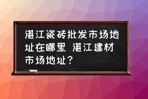 湛江瓷磚批發(fā)市場(chǎng)地址在哪里 湛江建材市場(chǎng)地址？