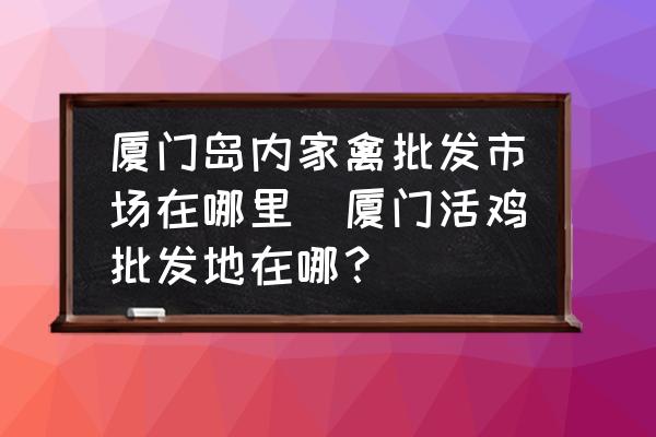 廈門島內(nèi)家禽批發(fā)市場在哪里(廈門活雞批發(fā)地在哪？)