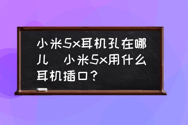 小米5x耳機孔在哪兒(小米5x用什么耳機插口？)