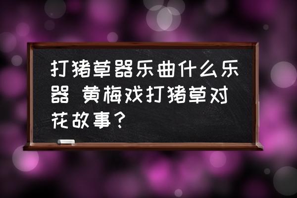 打豬草器樂曲什么樂器 黃梅戲打豬草對花故事？