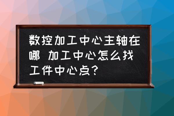 數(shù)控加工中心主軸在哪 加工中心怎么找工件中心點(diǎn)？
