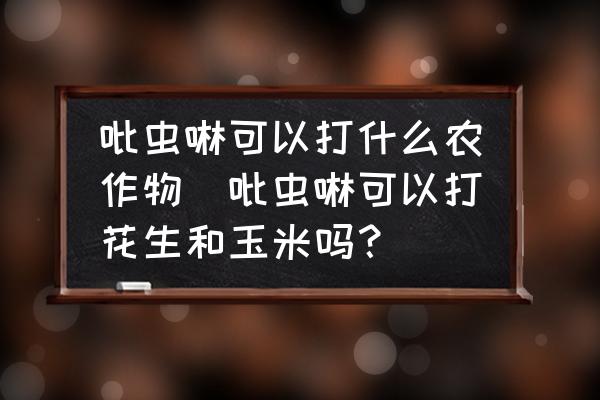 吡蟲(chóng)啉可以打什么農(nóng)作物(吡蟲(chóng)啉可以打花生和玉米嗎？)