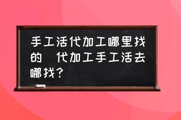 手工活代加工哪里找的(代加工手工活去哪找？)