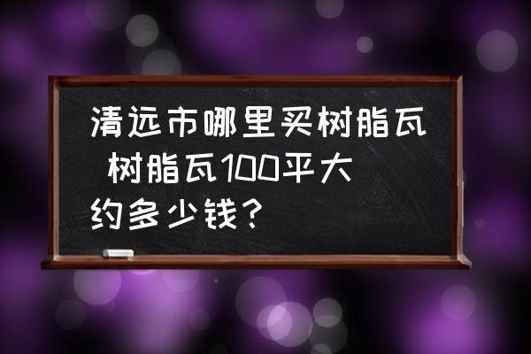 清遠市哪里買樹脂瓦 樹脂瓦100平大約多少錢？