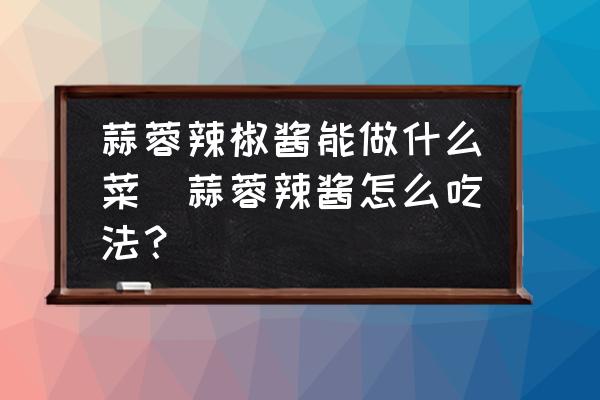 蒜蓉辣椒醬能做什么菜(蒜蓉辣醬怎么吃法？)