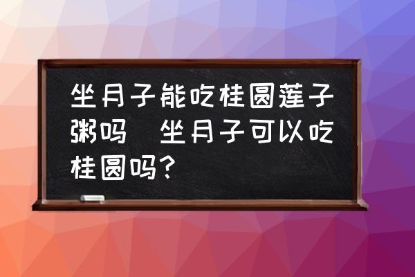 坐月子能吃桂圓蓮子粥嗎(坐月子可以吃桂圓嗎？)