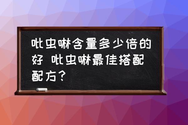 吡蟲啉含量多少倍的好 吡蟲啉最佳搭配配方？