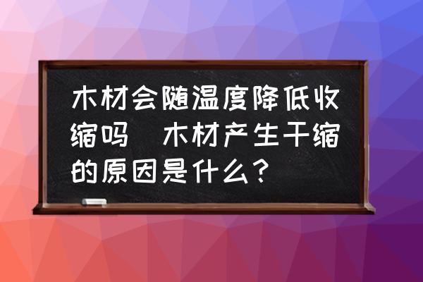 木材會(huì)隨溫度降低收縮嗎(木材產(chǎn)生干縮的原因是什么？)