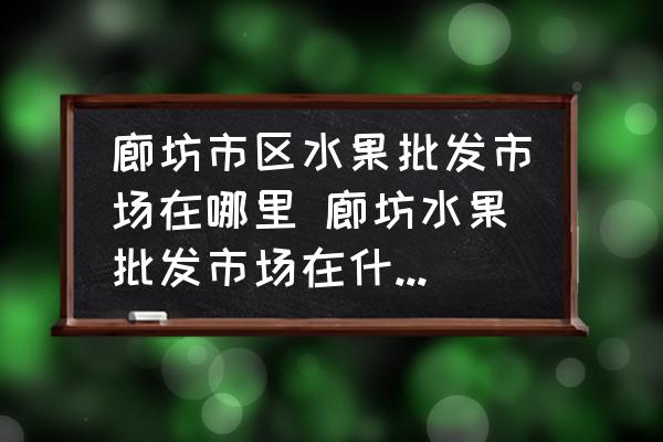 廊坊市區(qū)水果批發(fā)市場(chǎng)在哪里 廊坊水果批發(fā)市場(chǎng)在什么位置？