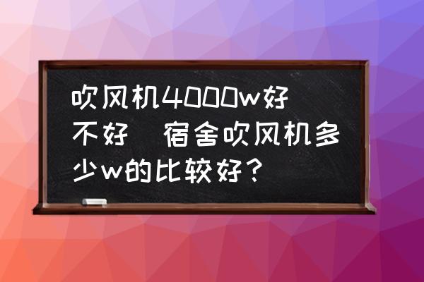 吹風(fēng)機(jī)4000w好不好(宿舍吹風(fēng)機(jī)多少w的比較好？)