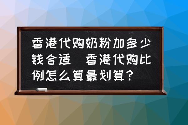 香港代購奶粉加多少錢合適(香港代購比例怎么算最劃算？)
