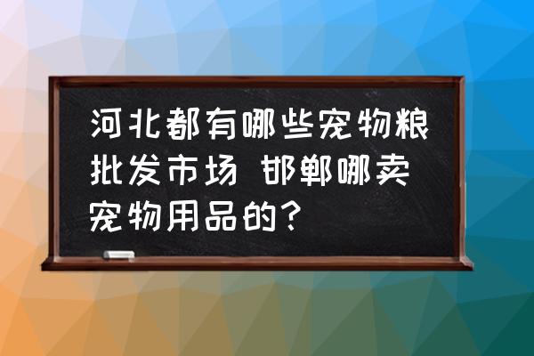 河北都有哪些寵物糧批發(fā)市場 邯鄲哪賣寵物用品的？