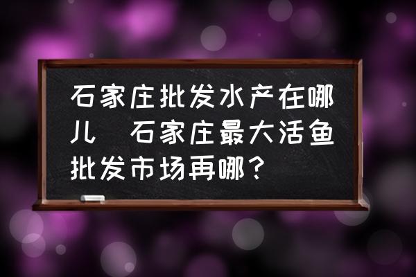 石家莊批發(fā)水產(chǎn)在哪兒(石家莊最大活魚批發(fā)市場再哪？)