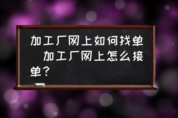 加工廠網(wǎng)上如何找單(加工廠網(wǎng)上怎么接單？)