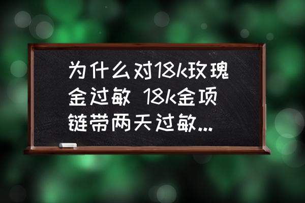 為什么對(duì)18k玫瑰金過敏 18k金項(xiàng)鏈帶兩天過敏是怎么回事？