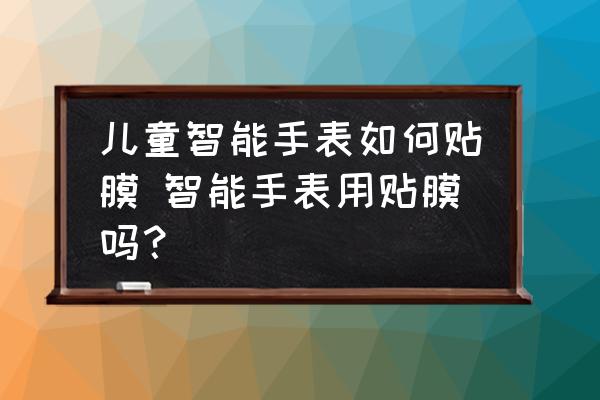 兒童智能手表如何貼膜 智能手表用貼膜嗎？