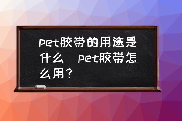 pet膠帶的用途是什么(pet膠帶怎么用？)