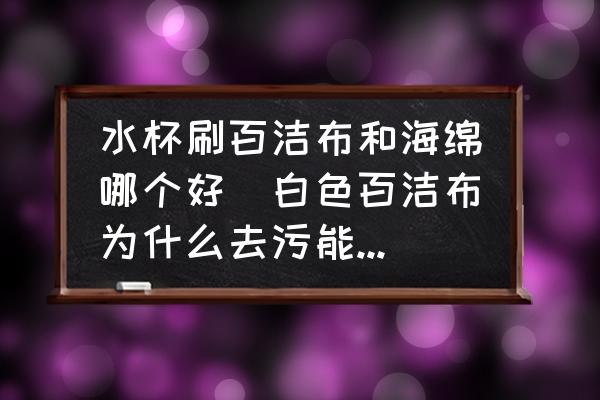 水杯刷百潔布和海綿哪個(gè)好(白色百潔布為什么去污能力那么強(qiáng)？)
