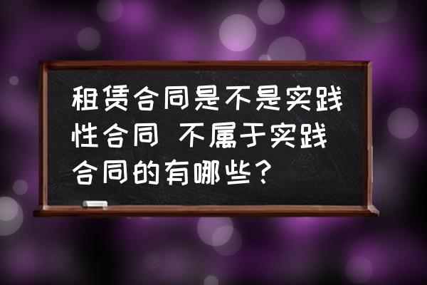 租賃合同是不是實踐性合同 不屬于實踐合同的有哪些？