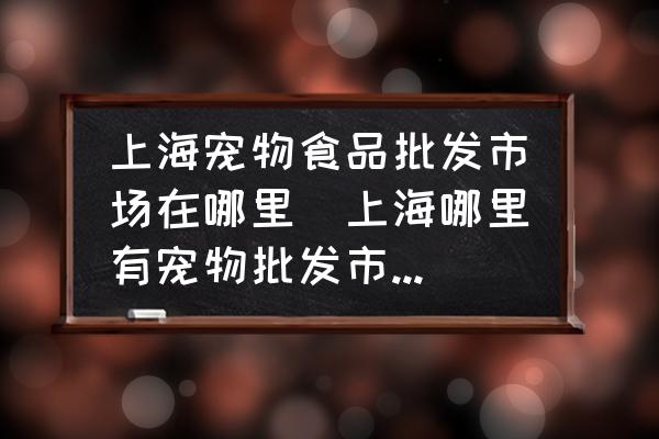 上海寵物食品批發(fā)市場在哪里(上海哪里有寵物批發(fā)市場需要具體地址？)