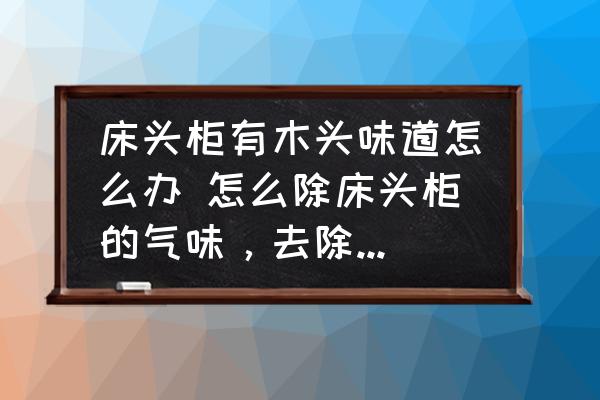 床頭柜有木頭味道怎么辦 怎么除床頭柜的氣味，去除床頭氣味的方法都有哪幾種？