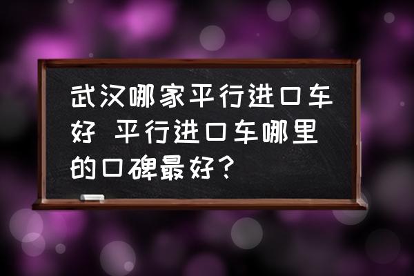 武漢哪家平行進(jìn)口車好 平行進(jìn)口車哪里的口碑最好？