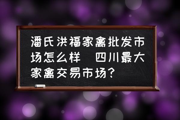 潘氏洪福家禽批發(fā)市場(chǎng)怎么樣(四川最大家禽交易市場(chǎng)？)