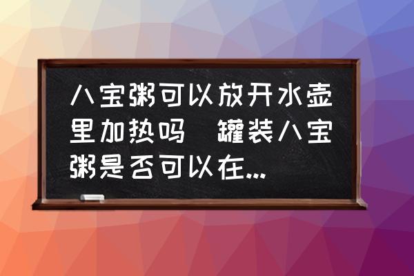 八寶粥可以放開水壺里加熱嗎(罐裝八寶粥是否可以在水壺里溫?zé)幔?
