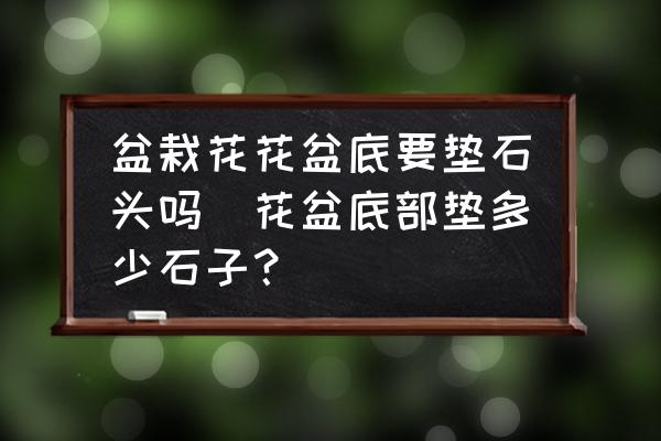 盆栽花花盆底要墊石頭嗎(花盆底部墊多少石子？)