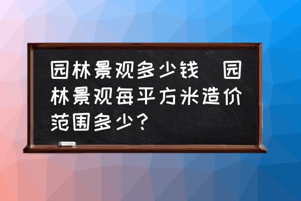 園林景觀多少錢(園林景觀每平方米造價范圍多少？)