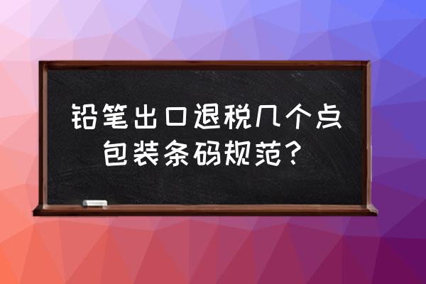 鉛筆出口退稅幾個(gè)點(diǎn)(包裝條碼規(guī)范？)