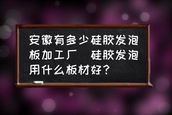 安徽有多少硅膠發(fā)泡板加工廠(硅膠發(fā)泡用什么板材好？)
